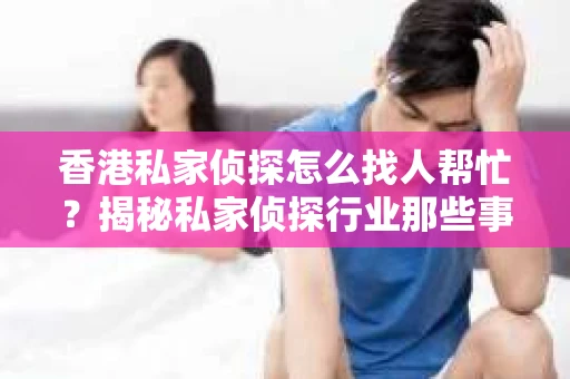 香港私家侦探怎么找人帮忙？揭秘私家侦探行业那些事儿