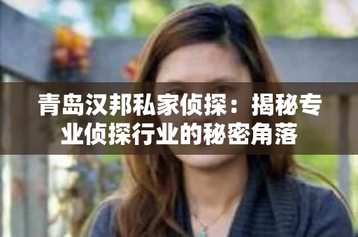 青岛汉邦私家侦探：揭秘专业侦探行业的秘密角落