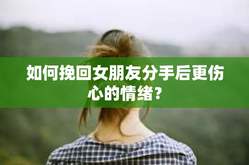 如何挽回女朋友分手后更伤心的情绪？