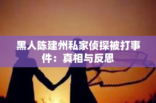 黑人陈建州私家侦探被打事件：真相与反思
