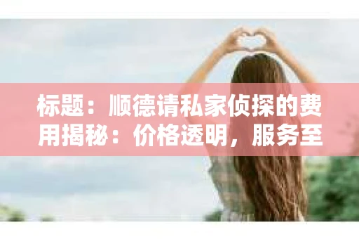 标题：顺德请私家侦探的费用揭秘：价格透明，服务至上