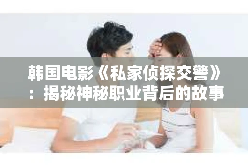 韩国电影《私家侦探交警》：揭秘神秘职业背后的故事