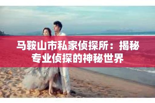 马鞍山市私家侦探所：揭秘专业侦探的神秘世界
