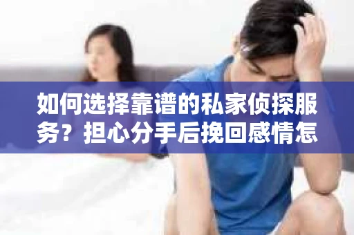 如何选择靠谱的私家侦探服务？担心分手后挽回感情怎么办？