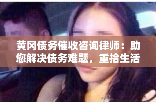 黄冈债务催收咨询律师：助您解决债务难题，重拾生活信心