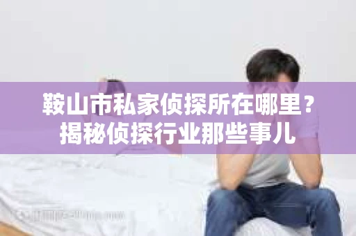 鞍山市私家侦探所在哪里？揭秘侦探行业那些事儿
