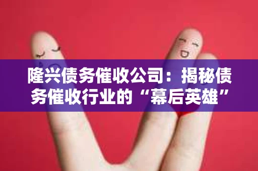 隆兴债务催收公司：揭秘债务催收行业的“幕后英雄”