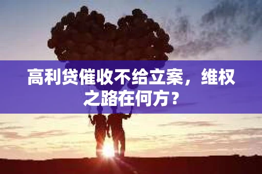 高利贷催收不给立案，维权之路在何方？