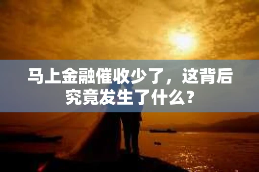 马上金融催收少了，这背后究竟发生了什么？