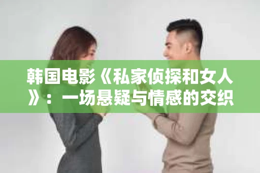 韩国电影《私家侦探和女人》：一场悬疑与情感的交织之旅