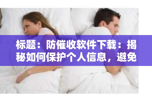 标题：防催收软件下载：揭秘如何保护个人信息，避免骚扰电话