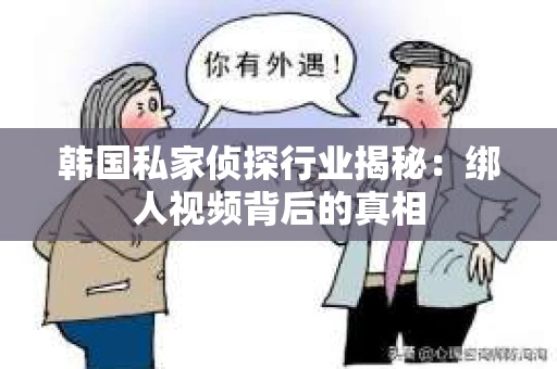韩国私家侦探行业揭秘：绑人视频背后的真相