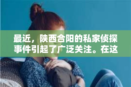 最近，陕西合阳的私家侦探事件引起了广泛关注。在这个信息爆炸的时代，隐私保护显得尤为重要。今天，我们就来聊聊这个事件，看看它背后的一些故事。