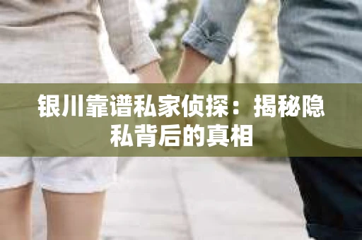 银川靠谱私家侦探：揭秘隐私背后的真相