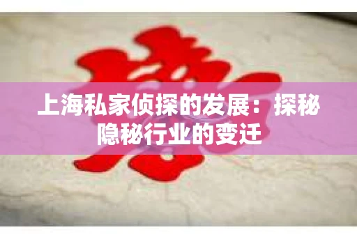 上海私家侦探的发展：探秘隐秘行业的变迁