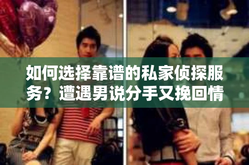 如何选择靠谱的私家侦探服务？遭遇男说分手又挽回情况怎么办？