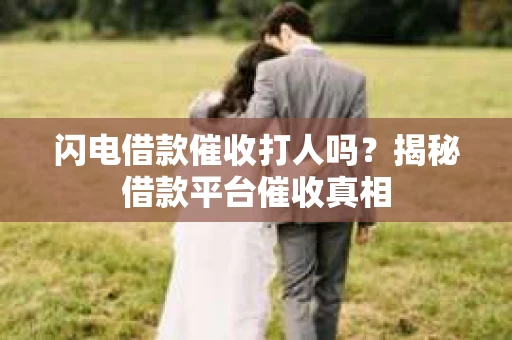 闪电借款催收打人吗？揭秘借款平台催收真相