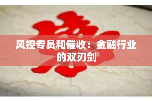 风控专员和催收：金融行业的双刃剑