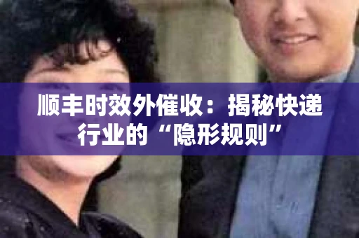 顺丰时效外催收:揭秘快递行业的“隐形规则” 顺丰时效外催收:揭秘快递行业的“隐形规则”