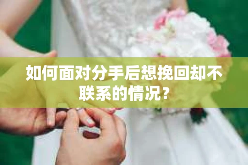 如何面对分手后想挽回却不联系的情况? 如何面对分手后想挽回却不联系的情况?