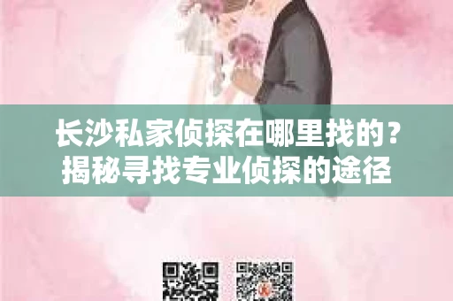 长沙私家侦探在哪里找的？揭秘寻找专业侦探的途径