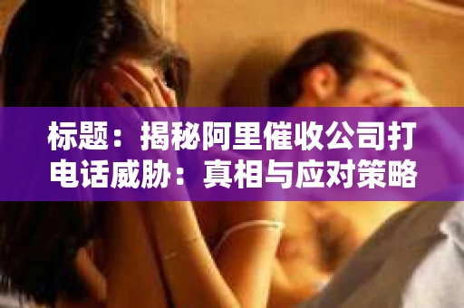 标题：揭秘阿里催收公司打电话威胁：真相与应对策略