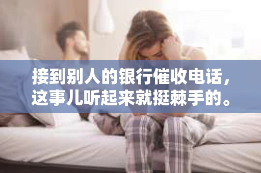 接到别人的银行催收电话,这事儿听起来就挺棘手的。我最近就遇到了这样的事情,所以想和大家聊聊这个话题。首先,你得明白,银行催收电话并不是什么新鲜事儿,但面对这样的电话,我们该如何应对呢?下面,我就从自己的经历出发,和大家分享一下我的看法。 接到别人的银行催收电话,这事儿听起来就挺棘手的。我最近就遇到了这样的事情,所以想和大家聊聊这个话题。首先,你得明白,银行催收电话并不是什么新鲜事儿,但面对这样的电话,我们该如何应对呢?下面,我就从自己的经历出发,和大家分享一下我的看法。