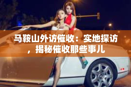 马鞍山外访催收：实地探访，揭秘催收那些事儿