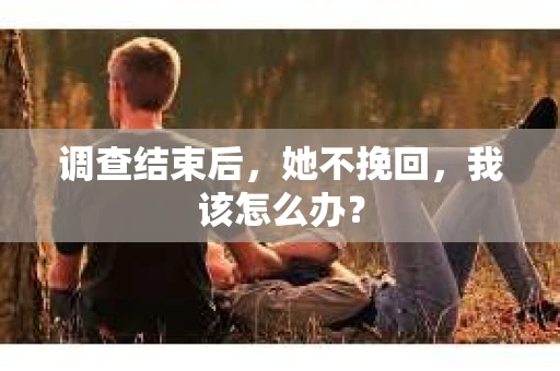 调查结束后，她不挽回，我该怎么办？