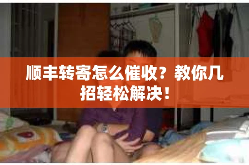 顺丰转寄怎么催收？教你几招轻松解决！