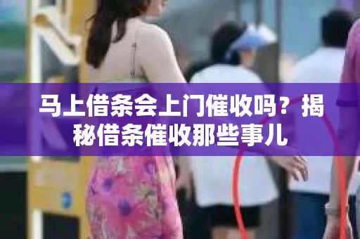 马上借条会上门催收吗？揭秘借条催收那些事儿