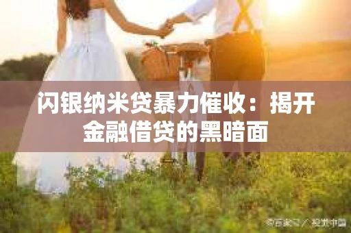 闪银纳米贷暴力催收：揭开金融借贷的黑暗面