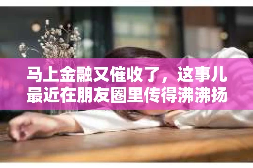 马上金融又催收了，这事儿最近在朋友圈里传得沸沸扬扬。说实话，我也有点好奇，这马上金融到底是怎么回事？催收又是怎么一回事？今天，我就来跟大家聊聊这个话题。