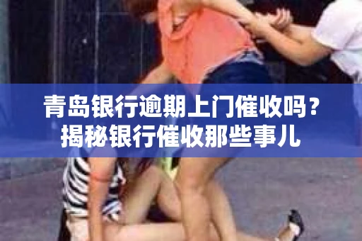 青岛银行逾期上门催收吗？揭秘银行催收那些事儿