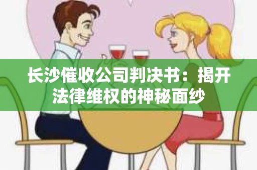 长沙催收公司判决书：揭开法律维权的神秘面纱