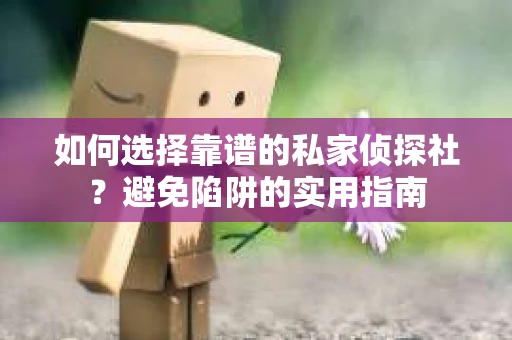 如何选择靠谱的私家侦探社?避免陷阱的实用指南 如何选择靠谱的私家侦探社?避免陷阱的实用指南