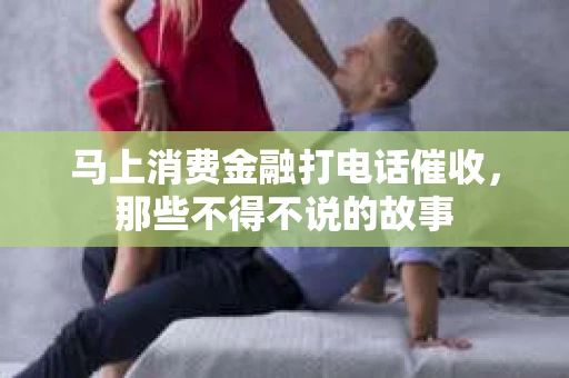 马上消费金融打电话催收，那些不得不说的故事