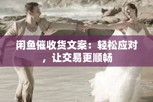 闲鱼催收货文案：轻松应对，让交易更顺畅