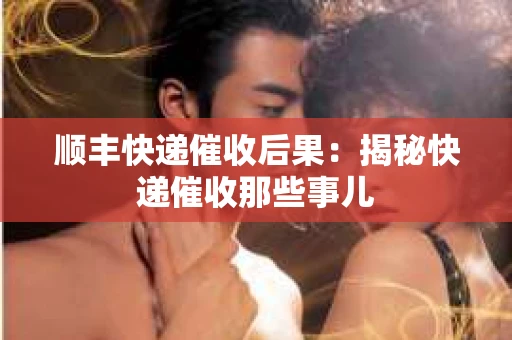 顺丰快递催收后果：揭秘快递催收那些事儿
