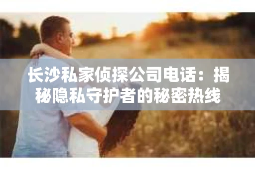 长沙私家侦探公司电话：揭秘隐私守护者的秘密热线