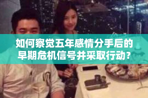 如何察觉五年感情分手后的早期危机信号并采取行动? 如何察觉五年感情分手后的早期危机信号并采取行动?