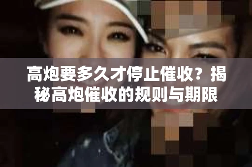 高炮要多久才停止催收?揭秘高炮催收的规则与期限 高炮要多久才停止催收?揭秘高炮催收的规则与期限