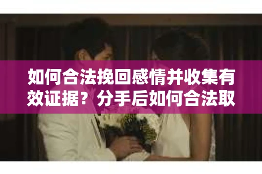如何合法挽回感情并收集有效证据？分手后如何合法取证