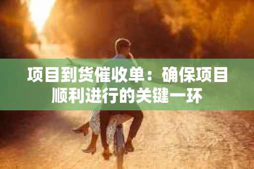 项目到货催收单：确保项目顺利进行的关键一环