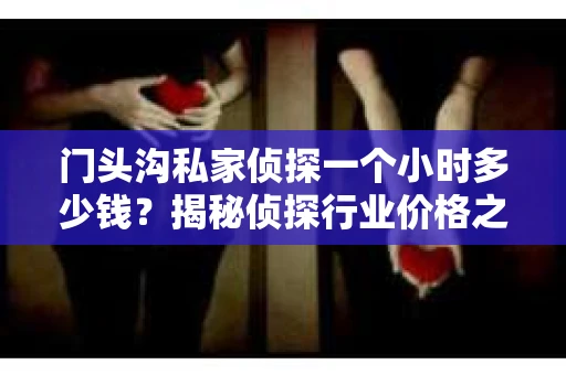 门头沟私家侦探一个小时多少钱？揭秘侦探行业价格之谜