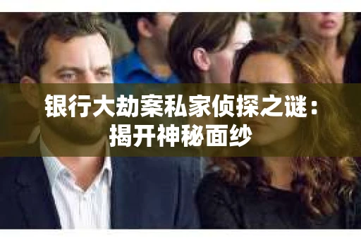 银行大劫案私家侦探之谜：揭开神秘面纱