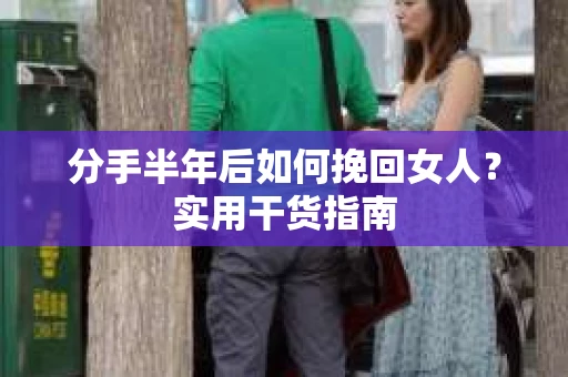 分手半年后如何挽回女人？实用干货指南