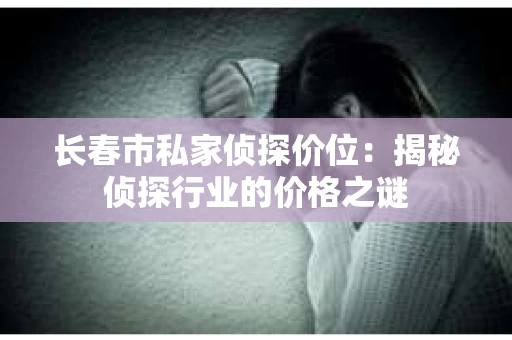 长春市私家侦探价位：揭秘侦探行业的价格之谜
