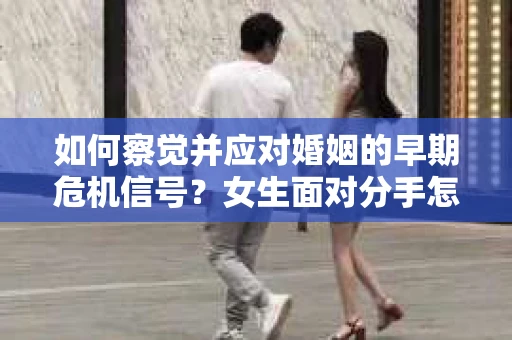 如何察觉并应对婚姻的早期危机信号？女生面对分手怎么办？