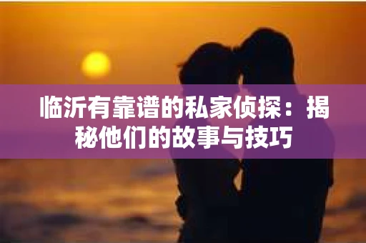 临沂有靠谱的私家侦探:揭秘他们的故事与技巧 临沂有靠谱的私家侦探:揭秘他们的故事与技巧